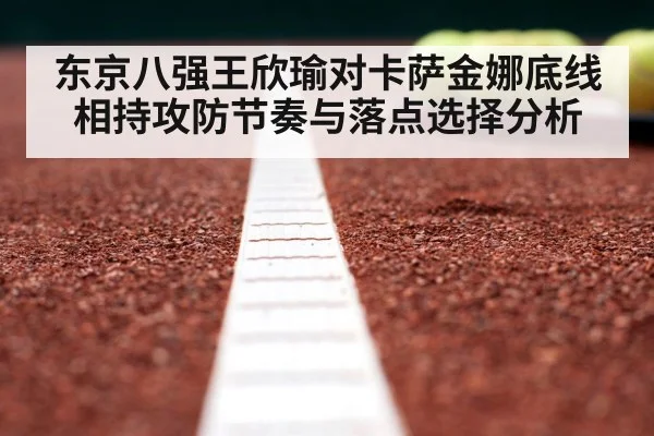 东京八强王欣瑜对卡萨金娜底线相持攻防节奏与落点选择分析