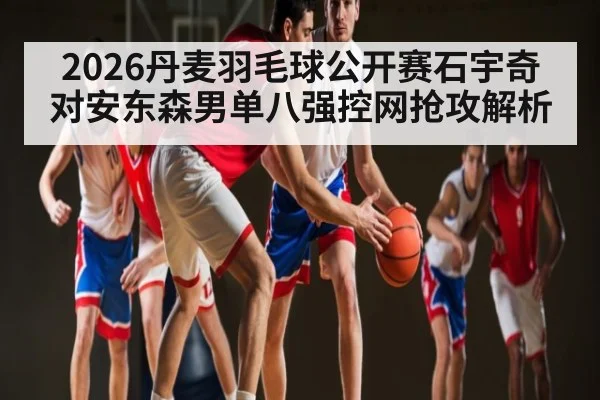 2026丹麦羽毛球公开赛石宇奇对安东森男单八强控网抢攻解析
