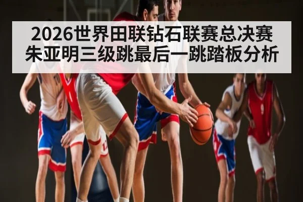 2026世界田联钻石联赛总决赛朱亚明三级跳最后一跳踏板分析